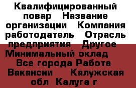 Квалифицированный повар › Название организации ­ Компания-работодатель › Отрасль предприятия ­ Другое › Минимальный оклад ­ 1 - Все города Работа » Вакансии   . Калужская обл.,Калуга г.